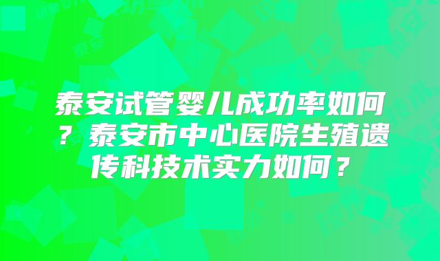 泰安试管婴儿成功率如何？泰安市中心医院生殖遗传科技术实力如何？