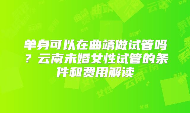单身可以在曲靖做试管吗？云南未婚女性试管的条件和费用解读
