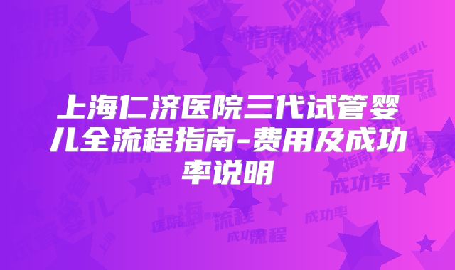 上海仁济医院三代试管婴儿全流程指南-费用及成功率说明