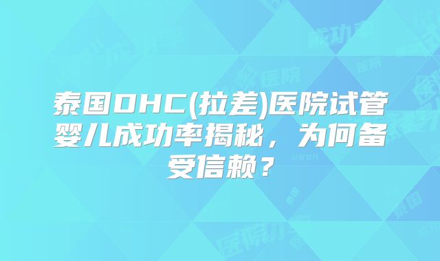泰国DHC(拉差)医院试管婴儿成功率揭秘，为何备受信赖？