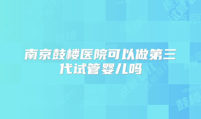 南京鼓楼医院可以做第三代试管婴儿吗