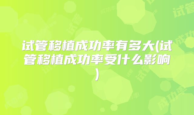 试管移植成功率有多大(试管移植成功率受什么影响)