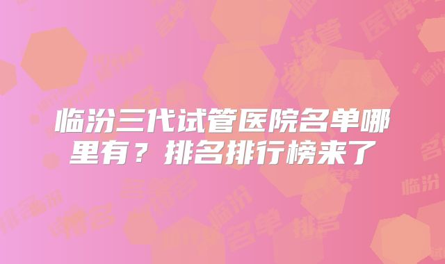 临汾三代试管医院名单哪里有？排名排行榜来了