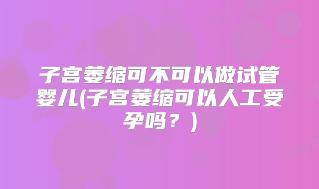 子宫萎缩可不可以做试管婴儿(子宫萎缩可以人工受孕吗？)