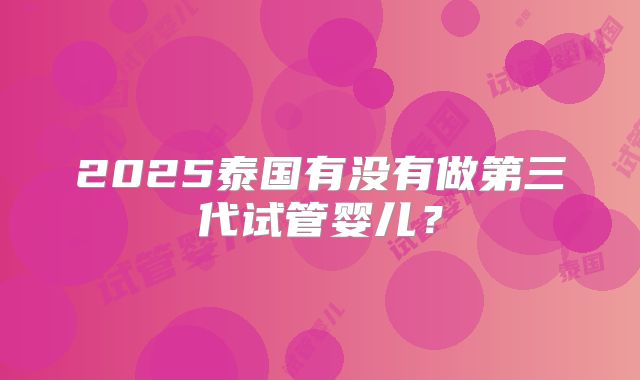 2025泰国有没有做第三代试管婴儿?