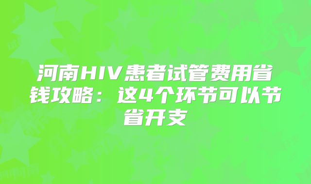 河南HIV患者试管费用省钱攻略：这4个环节可以节省开支