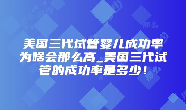 美国三代试管婴儿成功率为啥会那么高_美国三代试管的成功率是多少！