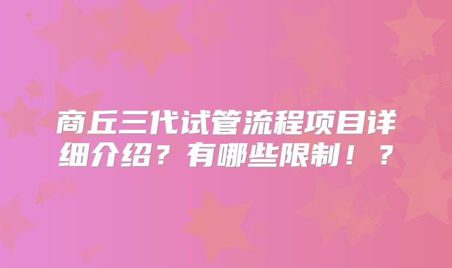 商丘三代试管流程项目详细介绍？有哪些限制！？