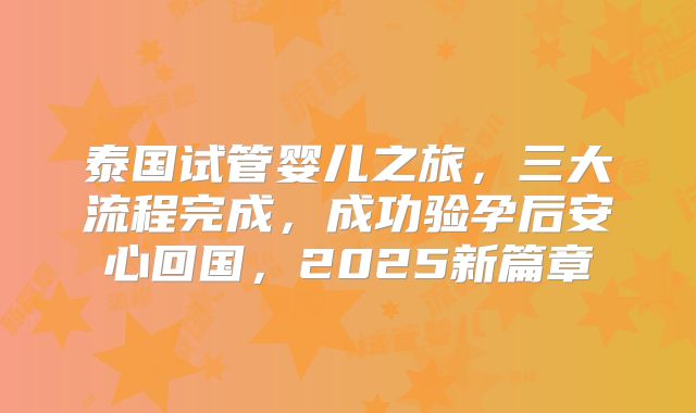 泰国试管婴儿之旅,三大流程完成,成功验孕后安心回国,2025新篇章
