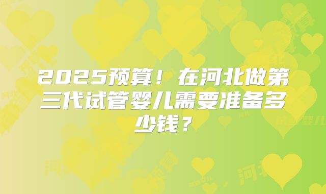 2025预算！在河北做第三代试管婴儿需要准备多少钱？