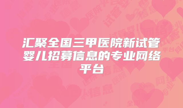 汇聚全国三甲医院新试管婴儿招募信息的专业网络平台
