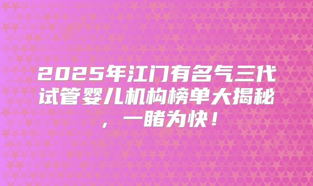 2025年江门有名气三代试管婴儿机构榜单大揭秘，一睹为快！