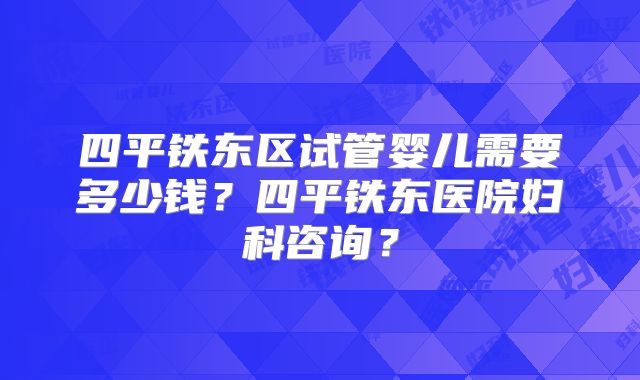 四平铁东区试管婴儿需要多少钱？四平铁东医院妇科咨询？