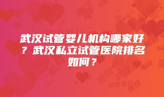 武汉试管婴儿机构哪家好？武汉私立试管医院排名如何？