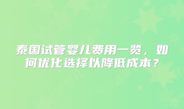 泰国试管婴儿费用一览，如何优化选择以降低成本？