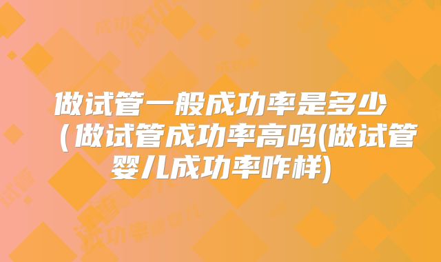 做试管一般成功率是多少（做试管成功率高吗(做试管婴儿成功率咋样)