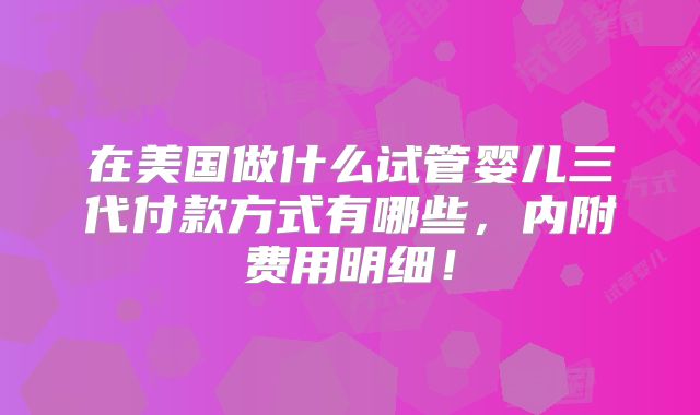 在美国做什么试管婴儿三代付款方式有哪些,内附费用明细!