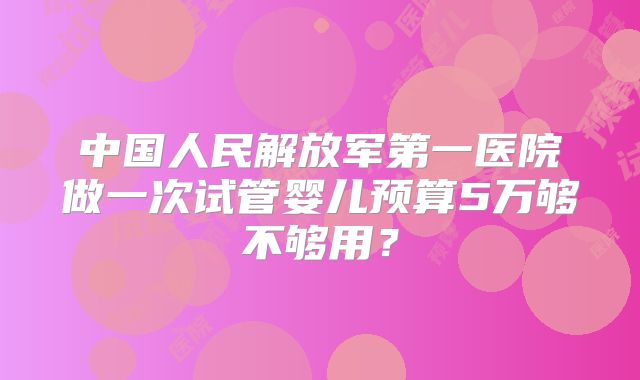 中国人民解放军第一医院做一次试管婴儿预算5万够不够用?
