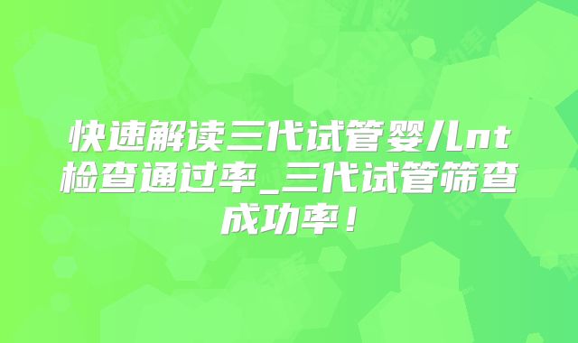快速解读三代试管婴儿nt检查通过率_三代试管筛查成功率！