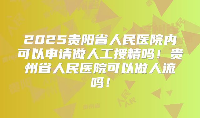 2025贵阳省人民医院内可以申请做人工授精吗!贵州省人民医院可以做人流吗!
