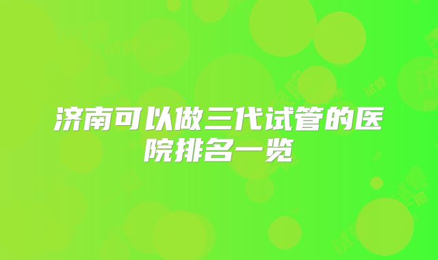 济南可以做三代试管的医院排名一览
