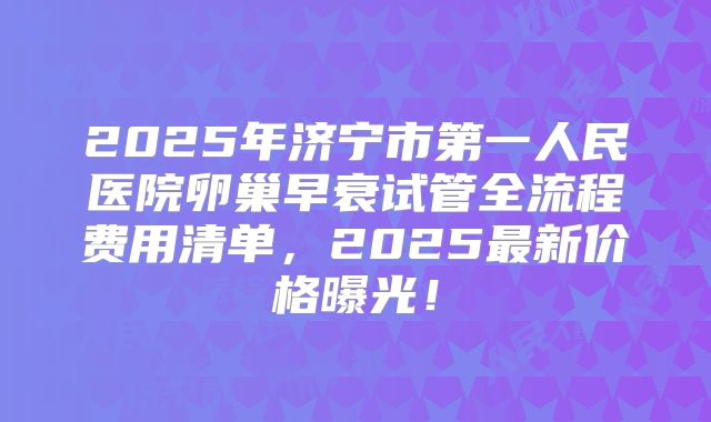 2025年济宁市第一人民医院卵巢早衰试管全流程费用清单,2025最新价格曝光!