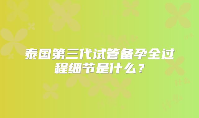 泰国第三代试管备孕全过程细节是什么?