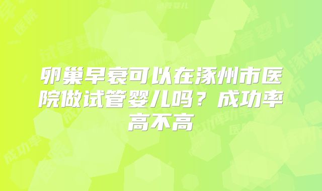 卵巢早衰可以在涿州市医院做试管婴儿吗?成功率高不高