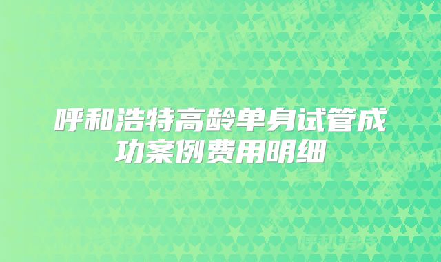呼和浩特高龄单身试管成功案例费用明细