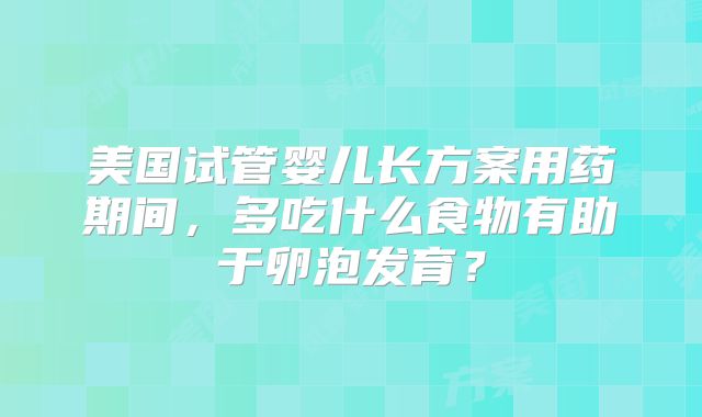 美国试管婴儿长方案用药期间，多吃什么食物有助于卵泡发育？