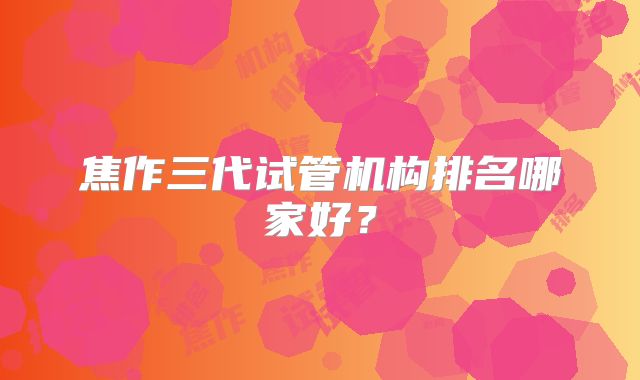 焦作三代试管机构排名哪家好？