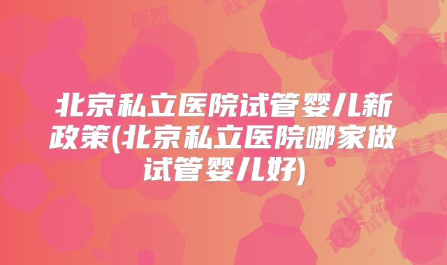北京私立医院试管婴儿新政策(北京私立医院哪家做试管婴儿好)