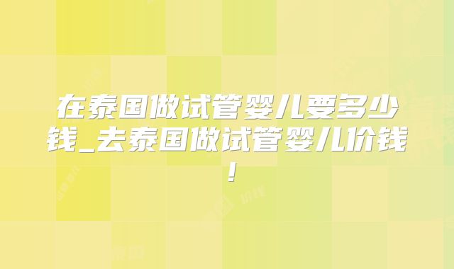 在泰国做试管婴儿要多少钱_去泰国做试管婴儿价钱！