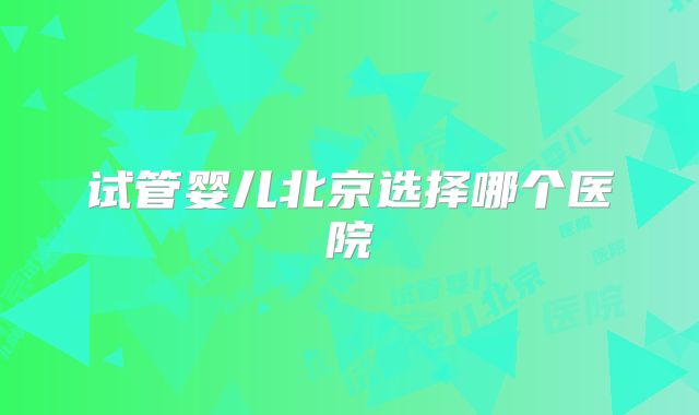 试管婴儿北京选择哪个医院