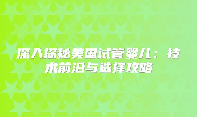 深入探秘美国试管婴儿：技术前沿与选择攻略