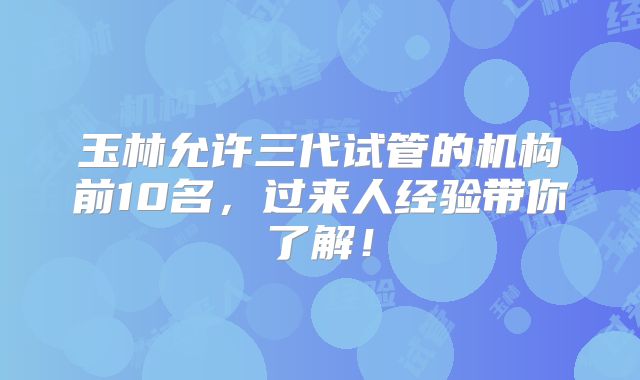 玉林允许三代试管的机构前10名，过来人经验带你了解！