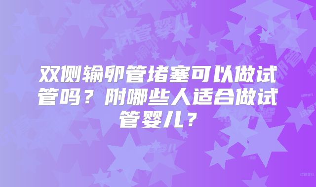 双侧输卵管堵塞可以做试管吗？附哪些人适合做试管婴儿？