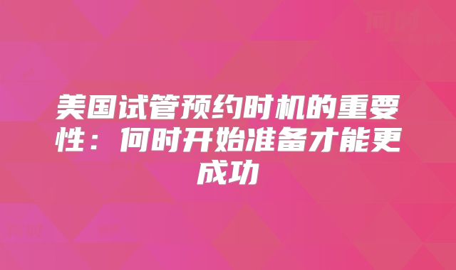 美国试管预约时机的重要性:何时开始准备才能更成功