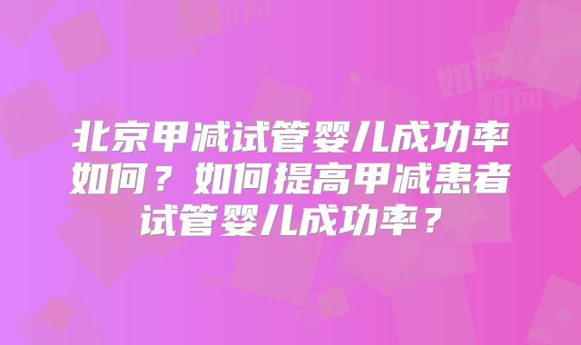 北京甲减试管婴儿成功率如何?如何提高甲减患者试管婴儿成功率?