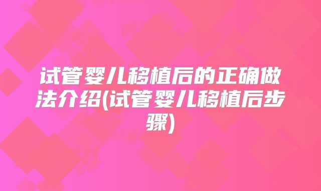 试管婴儿移植后的正确做法介绍(试管婴儿移植后步骤)