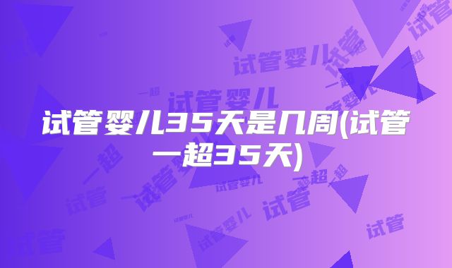 试管婴儿35天是几周(试管一超35天)
