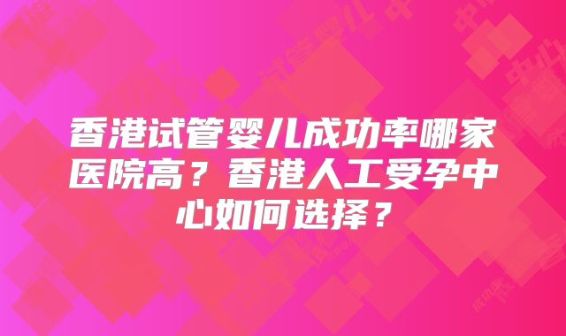 香港试管婴儿成功率哪家医院高？香港人工受孕中心如何选择？