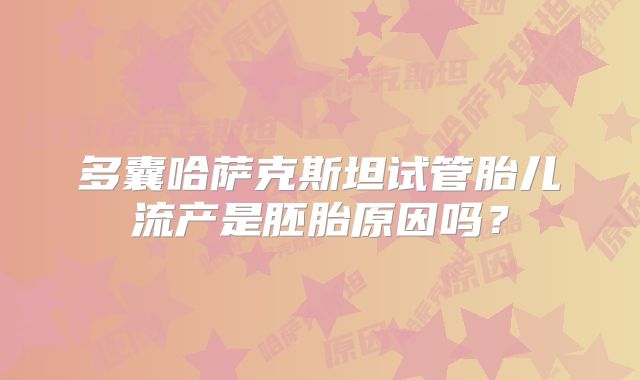 多囊哈萨克斯坦试管胎儿流产是胚胎原因吗？