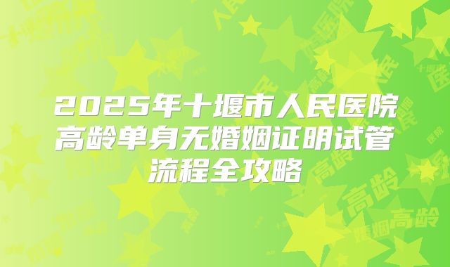 2025年十堰市人民医院高龄单身无婚姻证明试管流程全攻略