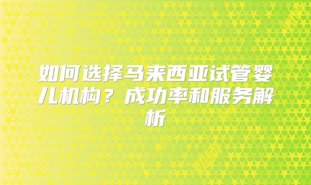 如何选择马来西亚试管婴儿机构？成功率和服务解析