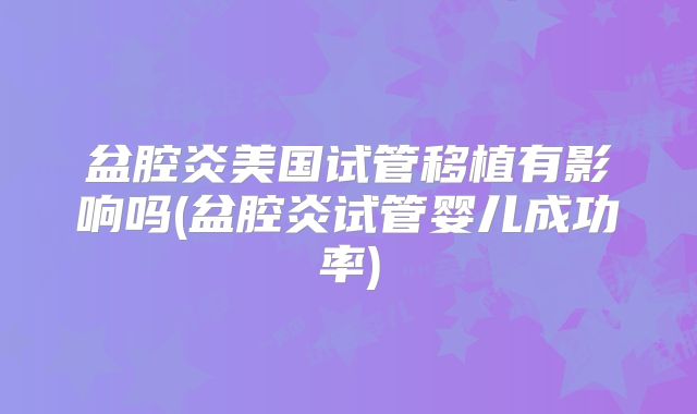 盆腔炎美国试管移植有影响吗(盆腔炎试管婴儿成功率)