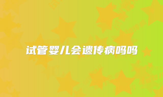 试管婴儿会遗传病吗吗