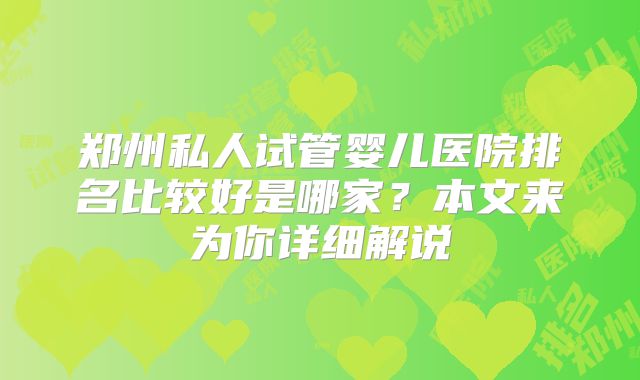 郑州私人试管婴儿医院排名比较好是哪家？本文来为你详细解说