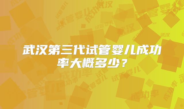 武汉第三代试管婴儿成功率大概多少?