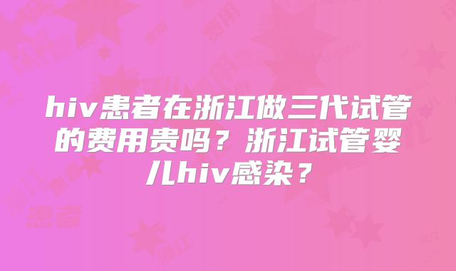 hiv患者在浙江做三代试管的费用贵吗？浙江试管婴儿hiv感染？